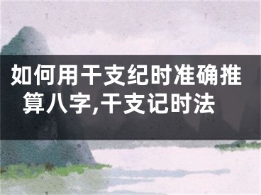 如何用干支纪时准确推算八字,干支记时法