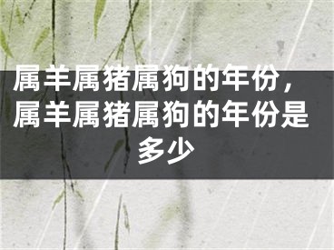 属羊属猪属狗的年份，属羊属猪属狗的年份是多少