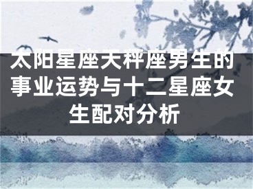 太阳星座天秤座男生的事业运势与十二星座女生配对分析