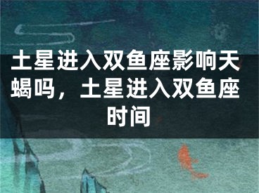 土星进入双鱼座影响天蝎吗，土星进入双鱼座时间