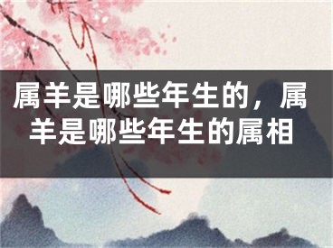 属羊是哪些年生的,属羊是哪些年生的属相