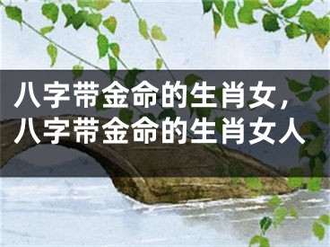 八字带金命的生肖女，八字带金命的生肖女人