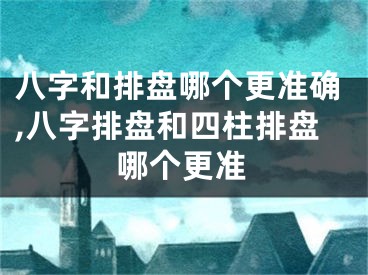 八字和排盘哪个更准确,八字排盘和四柱排盘哪个更准