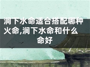 涧下水命适合搭配哪种火命,涧下水命和什么命好