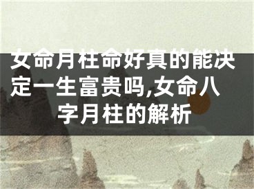 女命月柱命好真的能决定一生富贵吗,女命八字月柱的解析