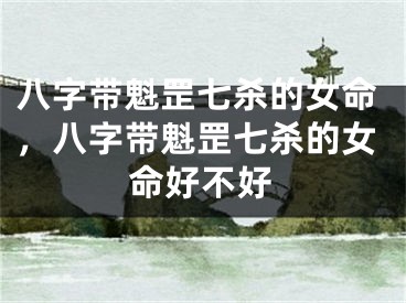 八字带魁罡七杀的女命，八字带魁罡七杀的女命好不好