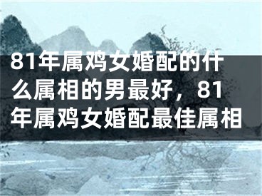 81年属鸡女婚配的什么属相的男最好，81年属鸡女婚配最佳属相