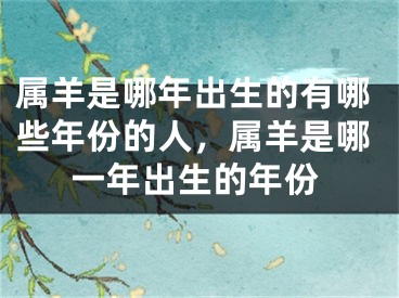 属羊是哪年出生的有哪些年份的人,属羊是哪一年出生的年份
