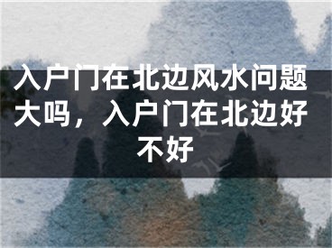入户门在北边风水问题大吗，入户门在北边好不好