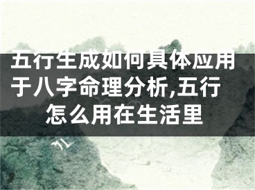 五行生成如何具体应用于八字命理分析,五行怎么用在生活里
