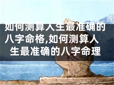 如何测算人生最准确的八字命格,如何测算人生最准确的八字命理