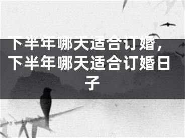 下半年哪天适合订婚,下半年哪天适合订婚日子