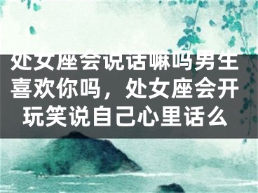 处女座会说话嘛吗男生喜欢你吗，处女座会开玩笑说自己心里话么