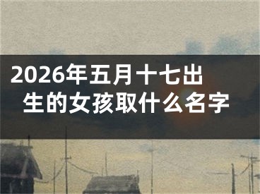 2026年五月十七出生的女孩取什么名字