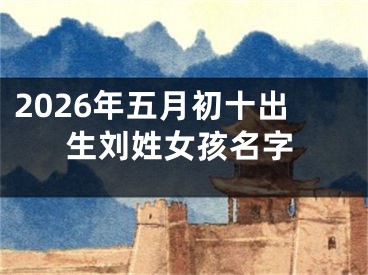 2026年五月初十出生刘姓女孩名字