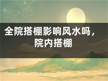 全院搭棚影响风水吗，院内搭棚