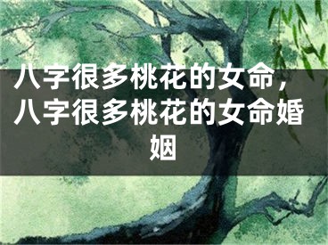 八字很多桃花的女命,八字很多桃花的女命婚姻