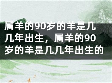 属羊的90岁的羊是几几年出生，属羊的90岁的羊是几几年出生的