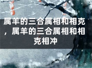 属羊的三合属相和相克，属羊的三合属相和相克相冲