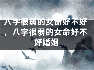 八字很弱的女命好不好，八字很弱的女命好不好婚姻