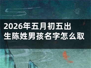 2026年五月初五出生陈姓男孩名字怎么取