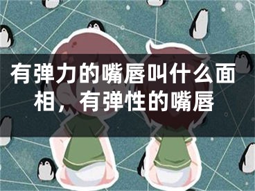 有弹力的嘴唇叫什么面相，有弹性的嘴唇