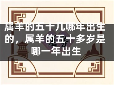 属羊的五十几哪年出生的,属羊的五十多岁是哪一年出生