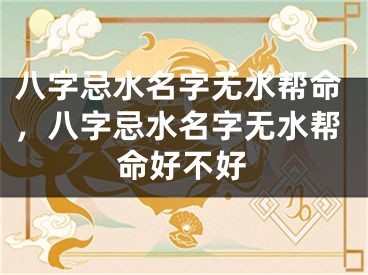 八字忌水名字无水帮命，八字忌水名字无水帮命好不好