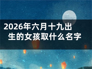 2026年六月十九出生的女孩取什么名字