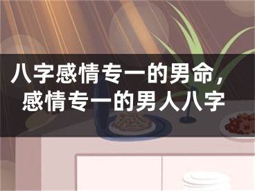 八字感情专一的男命,感情专一的男人八字