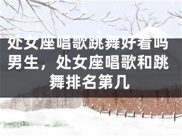 处女座唱歌跳舞好看吗男生，处女座唱歌和跳舞排名第几