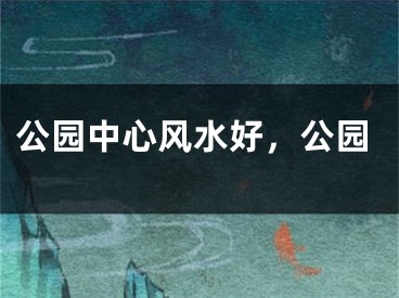 公园中心风水好，公园