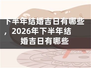 下半年结婚吉日有哪些，2026年下半年结婚吉日有哪些