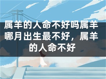 属羊的人命不好吗属羊哪月出生最不好，属羊的人命不好