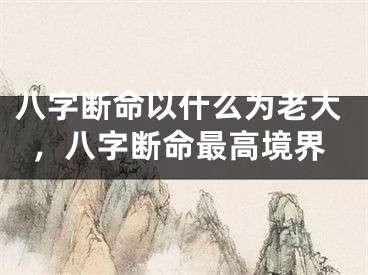 八字断命以什么为老大，八字断命最高境界