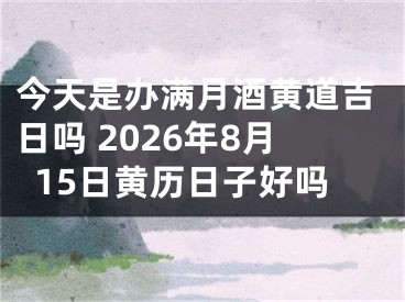 今天是办满月酒黄道吉日吗 2026年8月15日黄历日子好吗