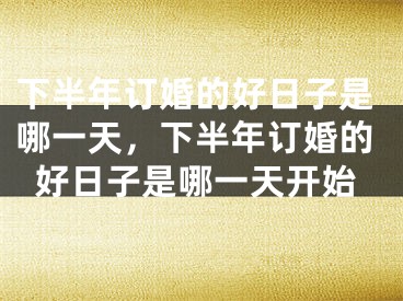 下半年订婚的好日子是哪一天，下半年订婚的好日子是哪一天开始