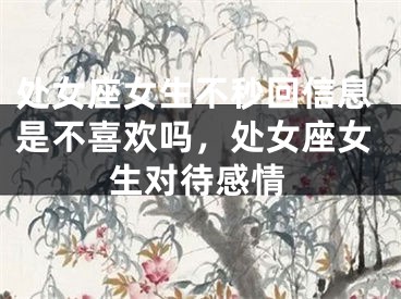 处女座女生不秒回信息是不喜欢吗，处女座女生对待感情