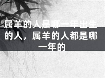 属羊的人是哪一年出生的人，属羊的人都是哪一年的