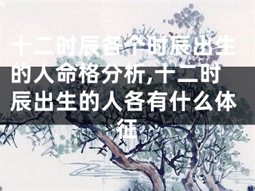 十二时辰各个时辰出生的人命格分析,十二时辰出生的人各有什么体征