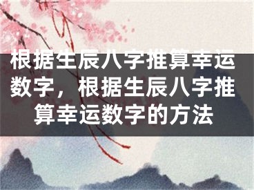 根据生辰八字推算幸运数字，根据生辰八字推算幸运数字的方法