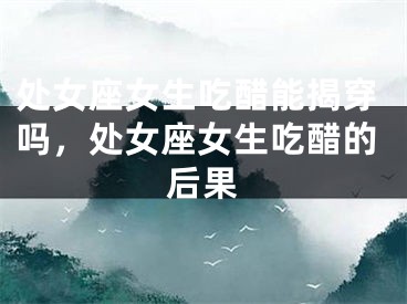 处女座女生吃醋能揭穿吗，处女座女生吃醋的后果