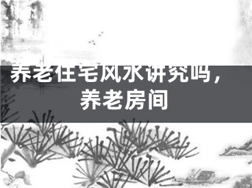 养老住宅风水讲究吗,养老房间