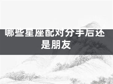 哪些星座配对分手后还是朋友