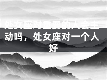 处女座对重要的人会主动吗,处女座对一个人好