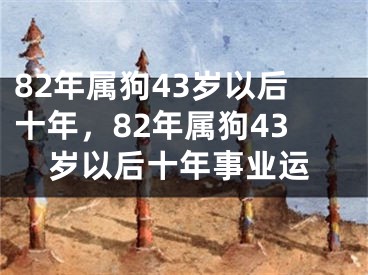82年属狗43岁以后十年，82年属狗43岁以后十年事业运