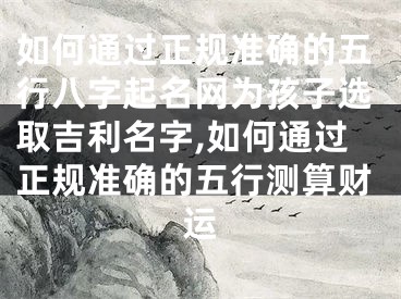 如何通过正规准确的五行八字起名网为孩子选取吉利名字,如何通过正规准确的五行测算财运