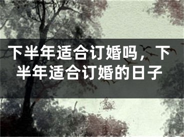下半年适合订婚吗，下半年适合订婚的日子