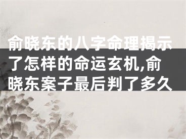 俞晓东的八字命理揭示了怎样的命运玄机,俞晓东案子最后判了多久