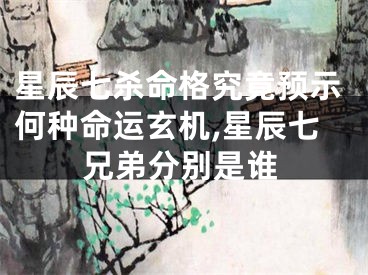 星辰七杀命格究竟预示何种命运玄机,星辰七兄弟分别是谁